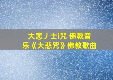 大悲丿士i咒 佛教音乐《大悲咒》佛教歌曲